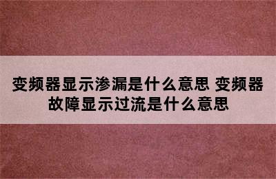 变频器显示渗漏是什么意思 变频器故障显示过流是什么意思